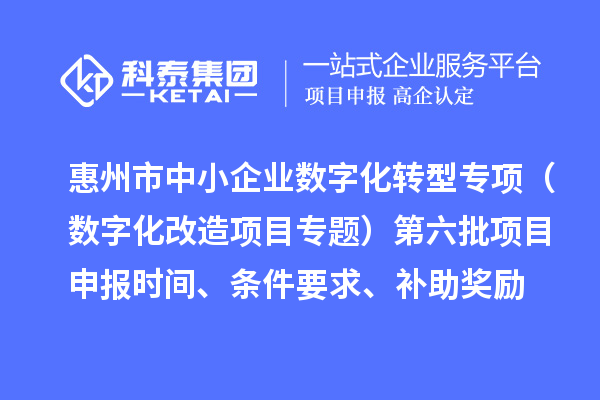 惠州市省级中小企业数字化转型城市试点专项（数字化改造项目专题）第六批项目申报时间、条件要求、补助奖励