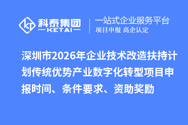 深圳市2026年企业技术改造扶持计划传统优势产业数字化转型项目申报时间、条件要求、资助奖励