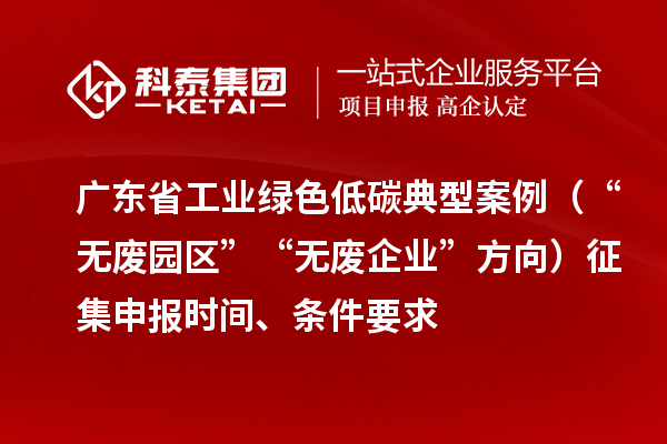 广东省工业绿色低碳典型案例（“无废园区”“无废企业”方向）征集申报时间、条件要求