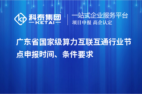 广东省国家级算力互联互通行业节点申报时间、条件要求