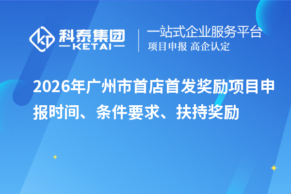 2026年广州市首店首发奖励项目申报时间、条件要求、扶持奖励