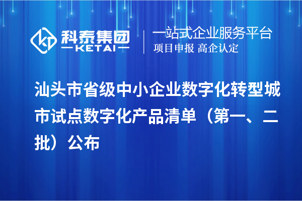 汕头市省级中小企业数字化转型城市试点数字化产品清单（第一、二批）公布