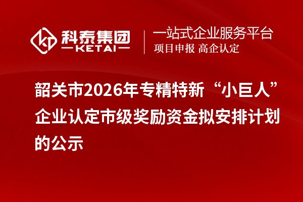 韶关市2026年专精特新“小巨人”企业认定市级奖励资金拟安排计划的公示