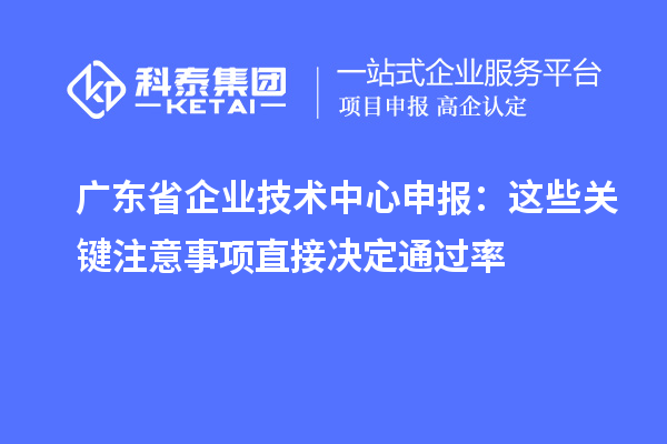 广东省企业技术中心申报：这些关键注意事项直接决定通过率