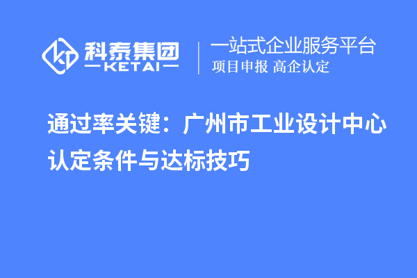通过率关键：广州市工业设计中心认定条件与达标技巧