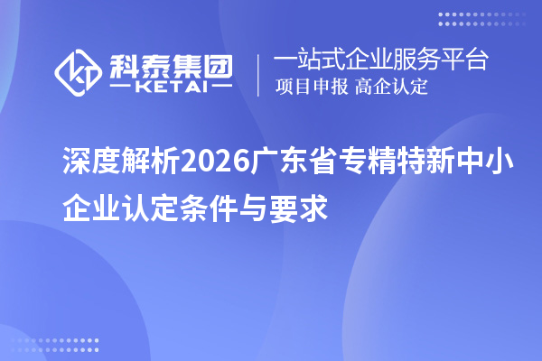 深度解析2026广东省专精特新中小企业认定条件与要求