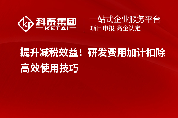 提升减税效益！研发费用加计扣除高效使用技巧