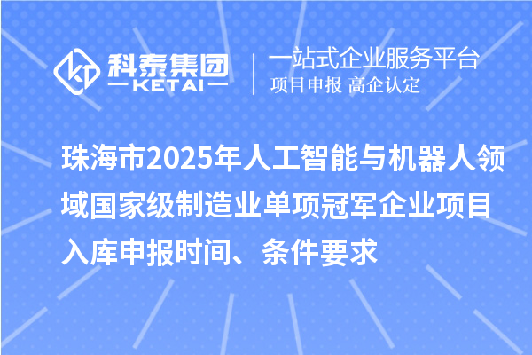 珠海市2025年人工智能与机器人领域国家级制造业单项冠军企业项目入库申报时间、条件要求
