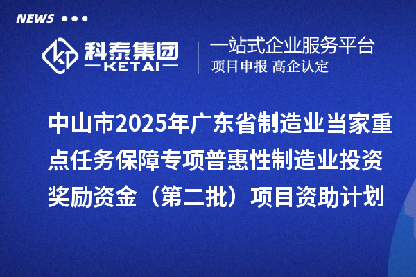 中山市2025年广东省制造业当家重点任务保障专项普惠性制造业投资奖励资金（第二批）项目资助计划的公示