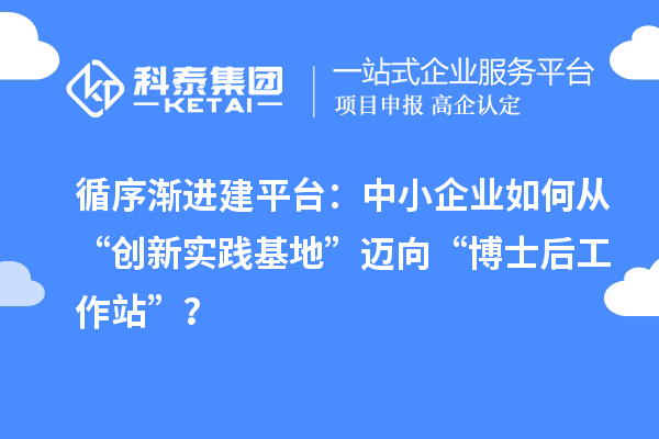 循序渐进建平台：中小企业如何从“创新实践基地”迈向“博士后工作站”？