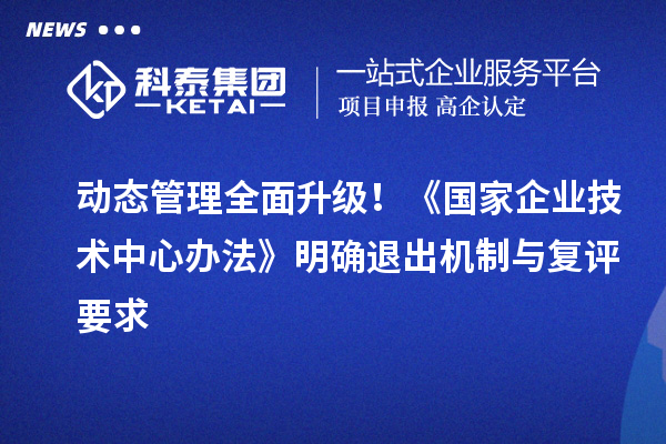 动态管理全面升级！《国家企业技术中心办法》明确退出机制与复评要求