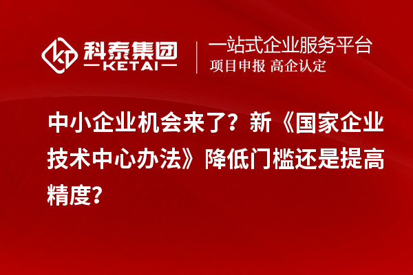 中小企业机会来了？新《国家企业技术中心办法》降低门槛还是提高精度？