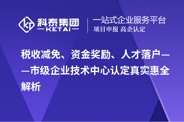 税收减免、资金奖励、人才落户——市级企业技术中心认定真实惠全解析