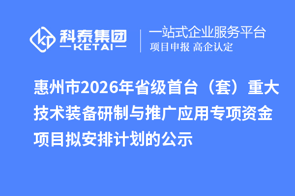 惠州市2026年省级首台（套）重大技术装备研制与推广应用专项资金项目拟安排计划的公示