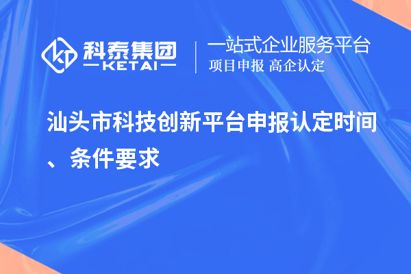 汕头市科技创新平台申报认定时间、条件要求