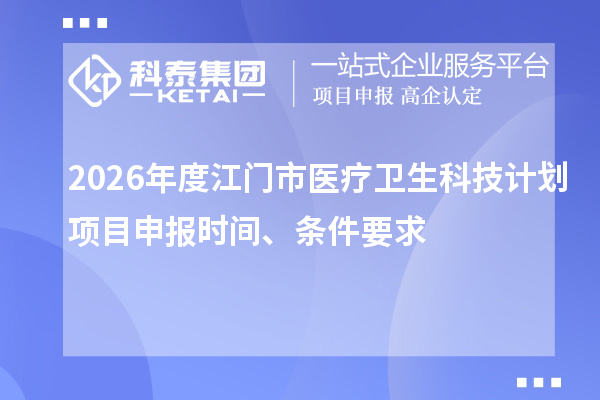 2026年度江门市医疗卫生科技计划项目申报时间、条件要求
