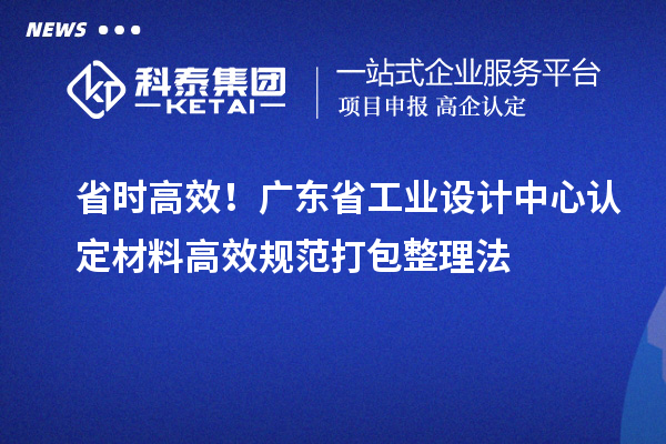 省时高效！广东省工业设计中心认定材料高效规范打包整理法