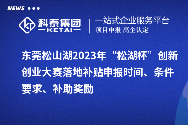 东莞松山湖2023年“松湖杯”创新创业大赛落地补贴申报时间、条件要求、补助奖励
