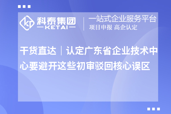 干货直达|认定广东省企业技术中心要避开这些初审驳回核心误区