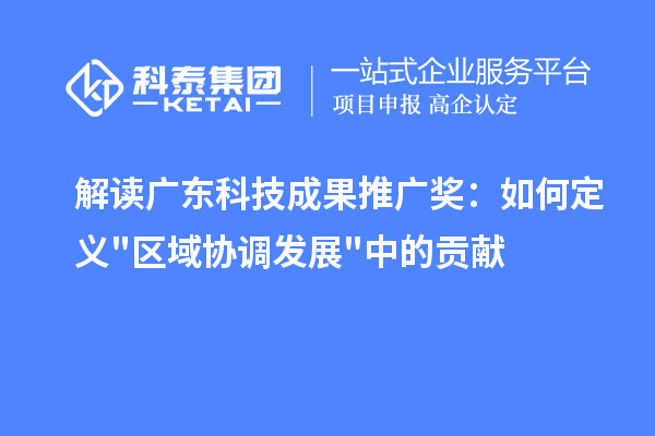 解读广东科技成果推广奖：如何定义"区域协调发展"中的贡献