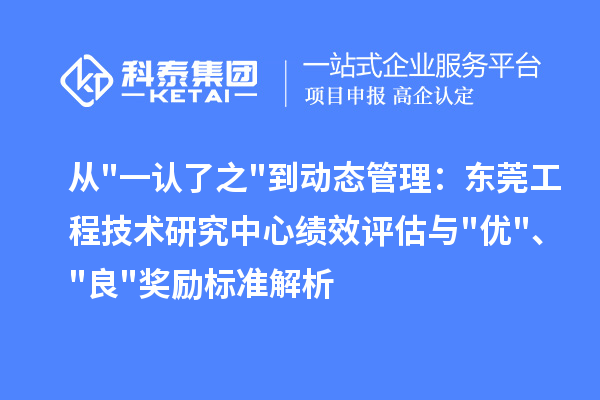 从"一认了之"到动态管理：东莞工程技术研究中心绩效评估与"优"、"良"奖励标准解析