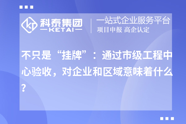 不只是“挂牌”：通过市级工程中心验收，对企业和区域意味着什么？