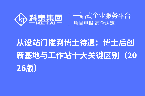 从设站门槛到博士待遇：博士后创新基地与工作站十大关键区别（2026版）