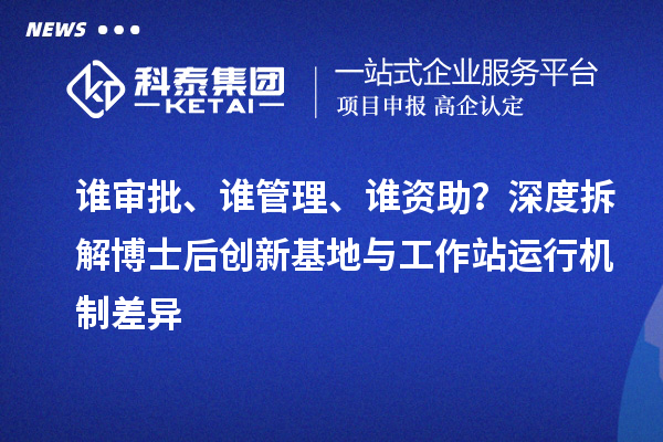 谁审批、谁管理、谁资助？深度拆解博士后创新基地与工作站运行机制差异
