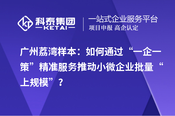 广州荔湾样本：如何通过“一企一策”精准服务推动小微企业批量“上规模”？