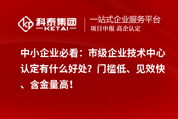 中小企业必看：市级企业技术中心认定有什么好处？门槛低、见效快、含金量高！