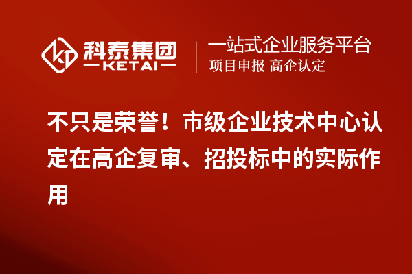 不只是荣誉！市级企业技术中心认定在高企复审、招投标中的实际作用