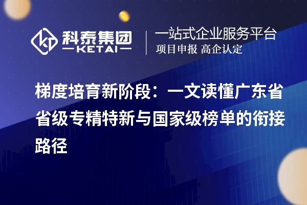 梯度培育新阶段：一文读懂广东省省级专精特新与国家级榜单的衔接路径