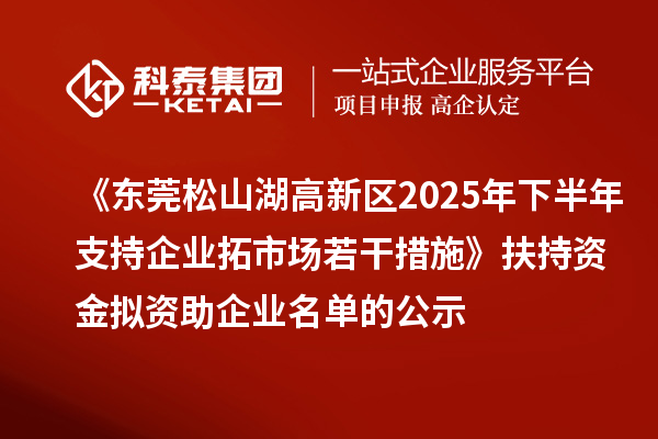 《东莞松山湖高新区2025年下半年支持企业拓市场若干措施》扶持资金拟资助企业名单的公示