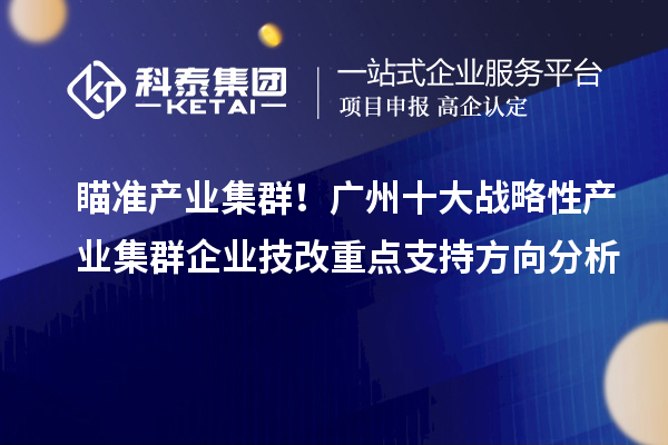 瞄准产业集群！广州十大战略性产业集群企业技改重点支持方向分析