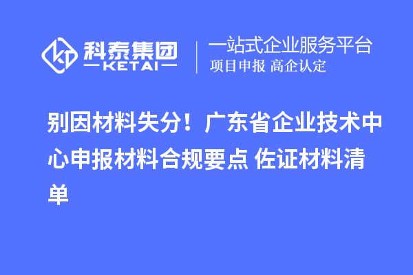别因材料失分！广东省企业技术中心申报材料合规要点+佐证材料清单