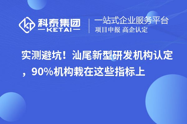 实测避坑！汕尾新型研发机构认定，90%机构栽在这些指标上