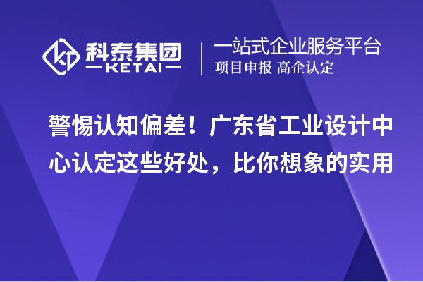 警惕认知偏差！广东省工业设计中心认定这些好处，比你想象的实用