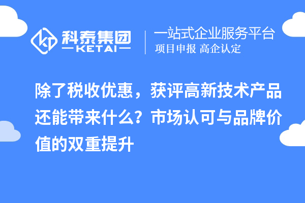 除了税收优惠，获评高新技术产品还能带来什么？市场认可与品牌价值的双重提升