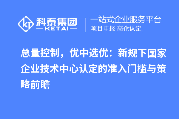 总量控制，优中选优：新规下国家企业技术中心认定的准入门槛与策略前瞻
