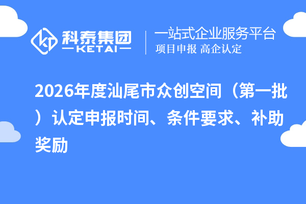 2026年度汕尾市众创空间（第一批）认定申报时间、条件要求、补助奖励