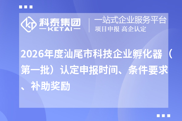 2026年度汕尾市科技企业孵化器（第一批）认定申报时间、条件要求、补助奖励