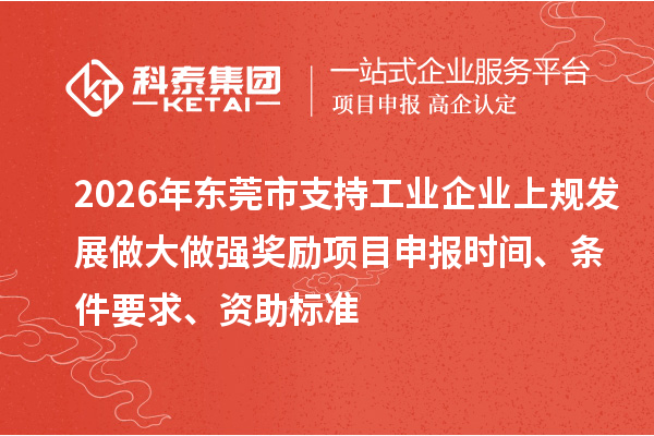 2026年东莞市支持工业企业上规发展做大做强奖励项目申报时间、条件要求、资助标准