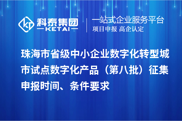 珠海市省级中小企业数字化转型城市试点数字化产品（第八批）征集申报时间、条件要求