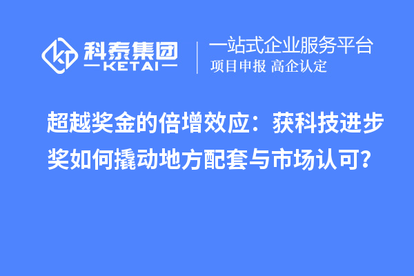 超越奖金的倍增效应：获科技进步奖如何撬动地方配套与市场认可？