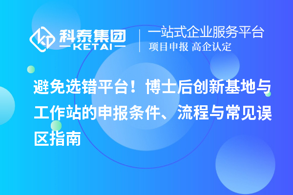 避免选错平台！博士后创新基地与工作站的申报条件、流程与常见误区指南