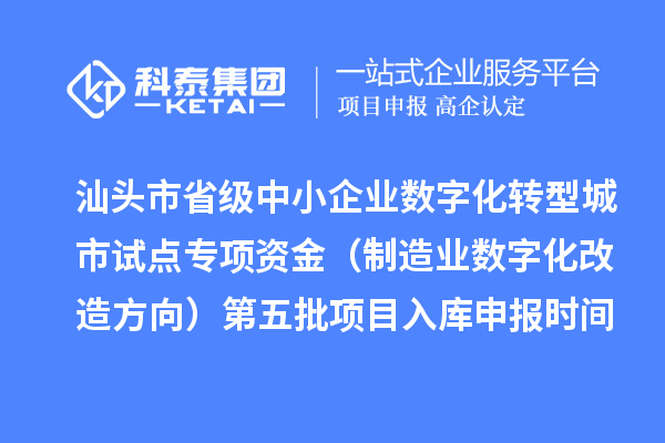 汕头市省级中小企业数字化转型城市试点专项资金（制造业数字化改造方向）第五批项目入库申报时间、条件要求、补助奖励