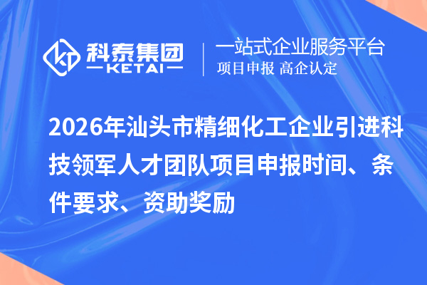 2026年汕头市精细化工企业引进科技领军人才团队项目申报时间、条件要求、资助奖励