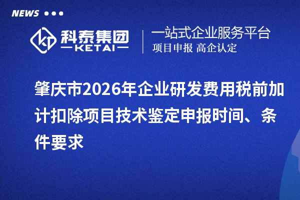 肇庆市2026年企业研发费用税前加计扣除项目技术鉴定申报时间、条件要求