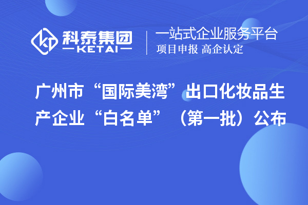 广州市“国际美湾”出口化妆品生产企业“白名单”（第一批）公布
