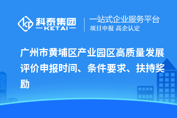 广州市黄埔区产业园区高质量发展评价申报时间、条件要求、扶持奖励